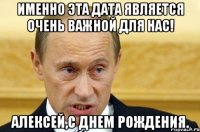 именно эта дата является очень важной для нас! алексей,с днем рождения.