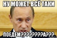 ну может всё таки поедем???а???