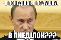 -в понеділок в пєдушку! - в пнеділок???