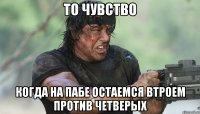 то чувство когда на пабе остаемся втроем против четверых