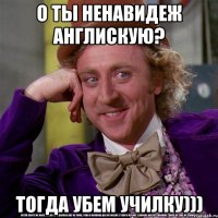 о ты ненавидеж англискую? тогда убем училку)))