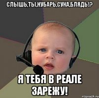 слышь,ты,нубарь,сука,блядь!? я тебя в реале зарежу!