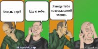 Ало,ты где? Еду к тебе. Я ведь тебе на домашний звоню.