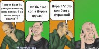 Привет Брат Ты увидел наконец копа который за нами вчера гнался?? Это был не коп а Дура в трусах ! Дура ??? Это коп был с фуражкой