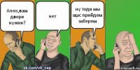 Алло,вам двери нужни? нет ну тоди мы щас прийдем заберем