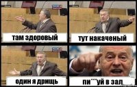 там здоровый тут накаченый один я дрищь пи***уй в зал