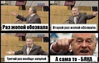 Раз жопой обозвала Второй раз жопой обозвала Третий раз вообще залупой А сама то - БЯКА