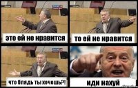 это ей не нравится то ей не нравится что блядь ты хочешь?! иди нахуй