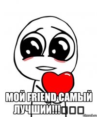  мой friend самый лучший!!!♡♡♡