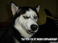 ТЫ ЧТО-ТО ОТ МЕНЯ СКРЫВАЕШ?