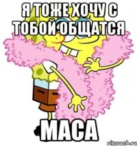 я тоже хочу с тобой общатся маса