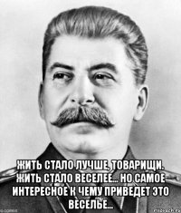  жить стало лучше, товарищи. жить стало веселее... но самое интересное к чему приведет это веселье...