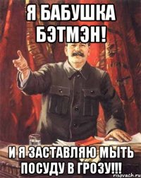 я бабушка бэтмэн! и я заставляю мыть посуду в грозу!!!