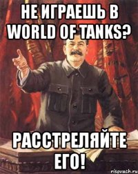 не играешь в world of tanks? расстреляйте его!