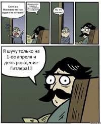 Светлана Ивановна,что нам задали по истории? Дхрена учить в учебнике и сделать 100500 параграфов в РТ Вы что шутите? Я шучу только на 1-ое апреля и день рождение Гитлера!!!