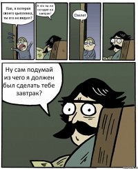 Пап, я потерял своего цыпленка, ты его не видел? А что ты ел сегодня на завтрак? Омлет Ну сам подумай из чего я должен был сделать тебе завтрак?