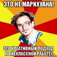 это не марихуана! это креативный подход к внеклассной работе!