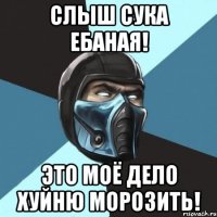 слыш сука ебаная! это моё дело хуйню морозить!