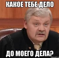 какое тебе дело до моего дела?