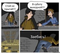 Стой не прыгай!!! В суботу выходной!!! Заебись!