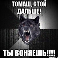 томаш, стой дальше! ты воняешь!!!