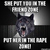 she put you in the friend zone put her in the rape zone!