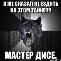 я же сказал не ездить на этом танке!!! мастер дисе.