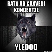 rato ar caxvedi koncertze yleooo