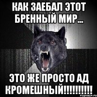 как заебал этот бренный мир... это же просто ад кромешный!!!