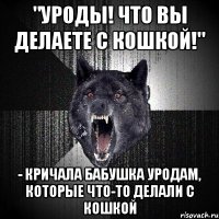 "уроды! что вы делаете с кошкой!" - кричала бабушка уродам, которые что-то делали с кошкой