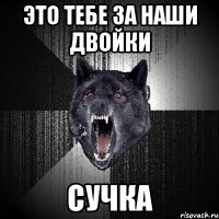 это тебе за наши двойки сучка