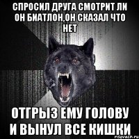 спросил друга смотрит ли он биатлон,он сказал что нет отгрыз ему голову и вынул все кишки