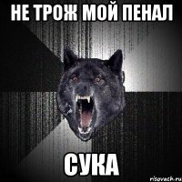 не трож мой пенал сука