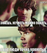 Знаешь, нечисть можно понять, А вот люди точно чокнутые.  SUPERNATURAL>>LAND