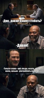 -Дмс, давай Дашку стебать? -Давай! -Только слова - хуй, песда, сосать, ебать, жопа, сиськи - употреблять нельзя! 