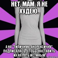 нет, мам. я не худею. а на "типичную анорексичку" подписалась, чтобы наставить их на путь истиный