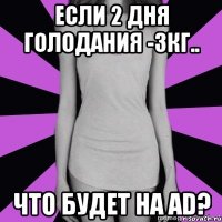 если 2 дня голодания -3кг.. что будет на ad?