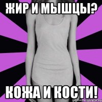 жир и мышцы? кожа и кости!