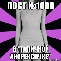 пост №1000 в "типичной анорексичке"