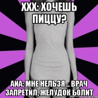 xxx: хочешь пиццу? ana: мне нельзя... врач запретил, желудок болит