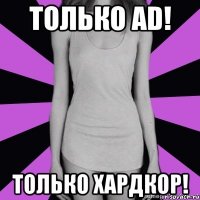 только ad! только хардкор!