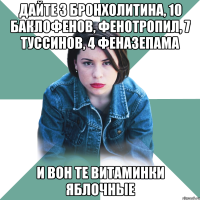 дайте 3 бронхолитина, 10 баклофенов, фенотропил, 7 туссинов, 4 феназепама и вон те витаминки яблочные