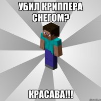 убил криппера снегом? красава!!!