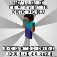 грифер, живший неподалёку от моего сгоревшего дома познает самые жестокие и изощренные пытки!