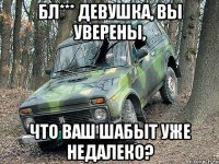 бл*** девушка, вы уверены, что ваш шабыт уже недалеко?