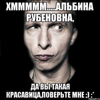 хммммм.....альбина рубеновна, да вы такая красавица,поверьте мне ;) :*