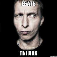 ебать ты лох