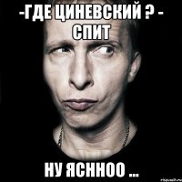 -где циневский ? - спит ну яснноо ...