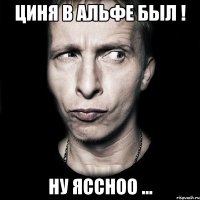 циня в альфе был ! ну яссноо ...