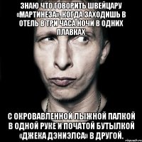 знаю что говорить швейцару «мартинеза», когда заходишь в отель в три часа ночи в одних плавках с окровавленной лыжной палкой в одной руке и початой бутылкой «джека дэниэлса» в другой.